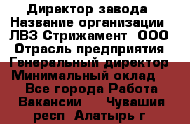 Директор завода › Название организации ­ ЛВЗ Стрижамент, ООО › Отрасль предприятия ­ Генеральный директор › Минимальный оклад ­ 1 - Все города Работа » Вакансии   . Чувашия респ.,Алатырь г.